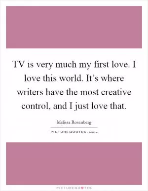 TV is very much my first love. I love this world. It’s where writers have the most creative control, and I just love that Picture Quote #1