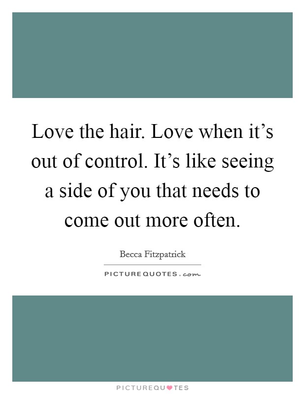 Love the hair. Love when it's out of control. It's like seeing a side of you that needs to come out more often. Picture Quote #1