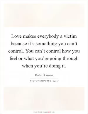 Love makes everybody a victim because it’s something you can’t control. You can’t control how you feel or what you’re going through when you’re doing it Picture Quote #1