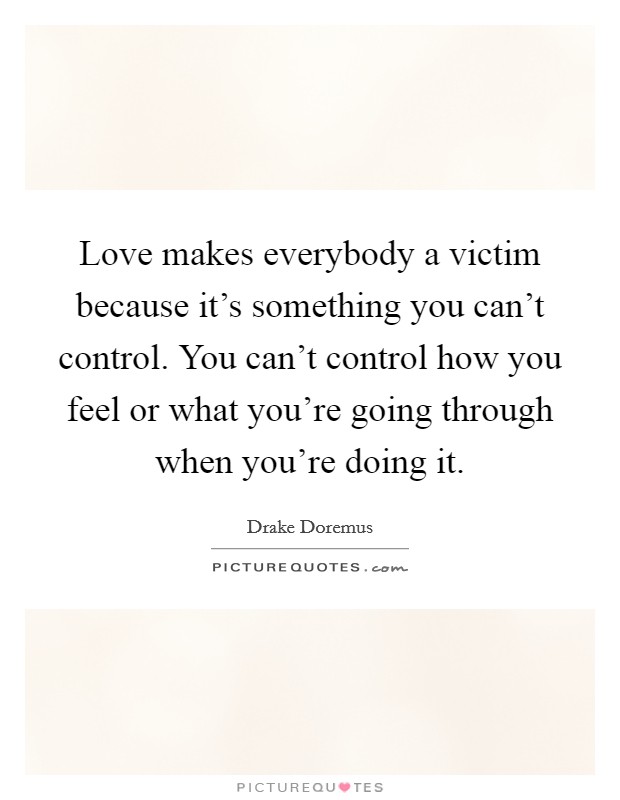 Love makes everybody a victim because it's something you can't control. You can't control how you feel or what you're going through when you're doing it. Picture Quote #1