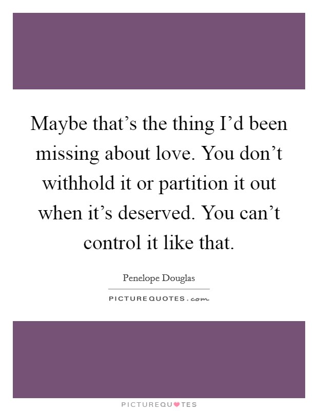 Maybe that's the thing I'd been missing about love. You don't withhold it or partition it out when it's deserved. You can't control it like that. Picture Quote #1