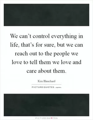 We can’t control everything in life, that’s for sure, but we can reach out to the people we love to tell them we love and care about them Picture Quote #1