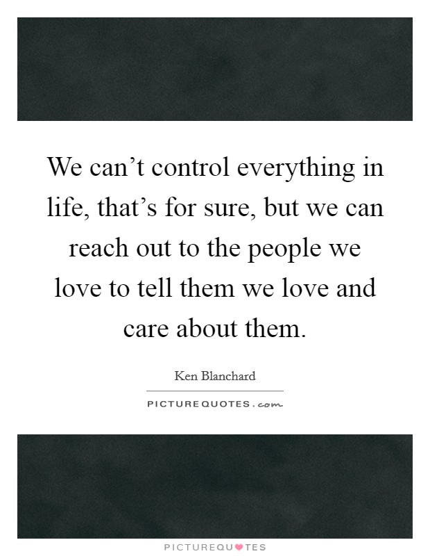 We can't control everything in life, that's for sure, but we can reach out to the people we love to tell them we love and care about them. Picture Quote #1
