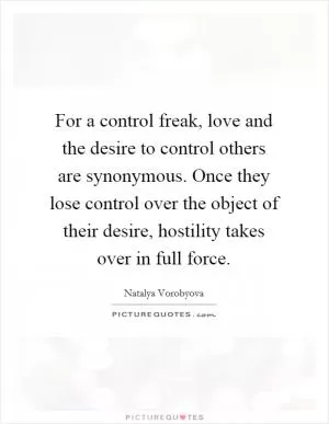 For a control freak, love and the desire to control others are synonymous. Once they lose control over the object of their desire, hostility takes over in full force Picture Quote #1