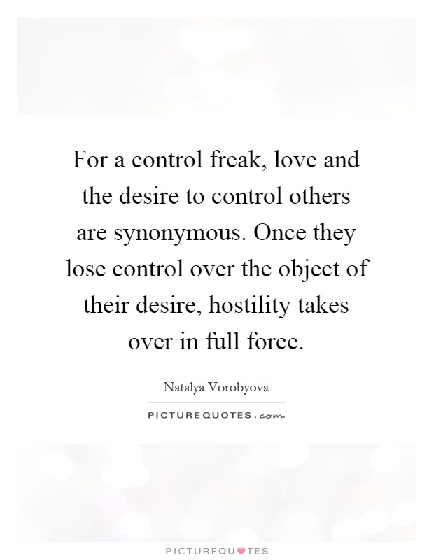 For a control freak, love and the desire to control others are synonymous. Once they lose control over the object of their desire, hostility takes over in full force. Picture Quote #1