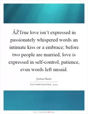 ÂŽTrue love isn’t expressed in passionately whispered words an intimate kiss or a embrace; before two people are married, love is expressed in self-control, patience, even words left unsaid Picture Quote #1