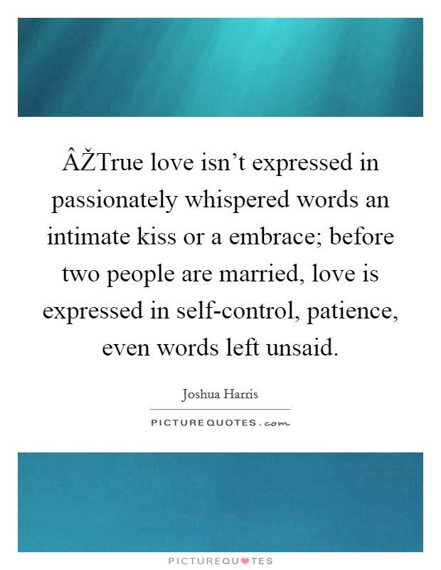ÂŽTrue love isn't expressed in passionately whispered words an intimate kiss or a embrace; before two people are married, love is expressed in self-control, patience, even words left unsaid. Picture Quote #1