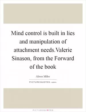 Mind control is built in lies and manipulation of attachment needs.Valerie Sinason, from the Forward of the book Picture Quote #1