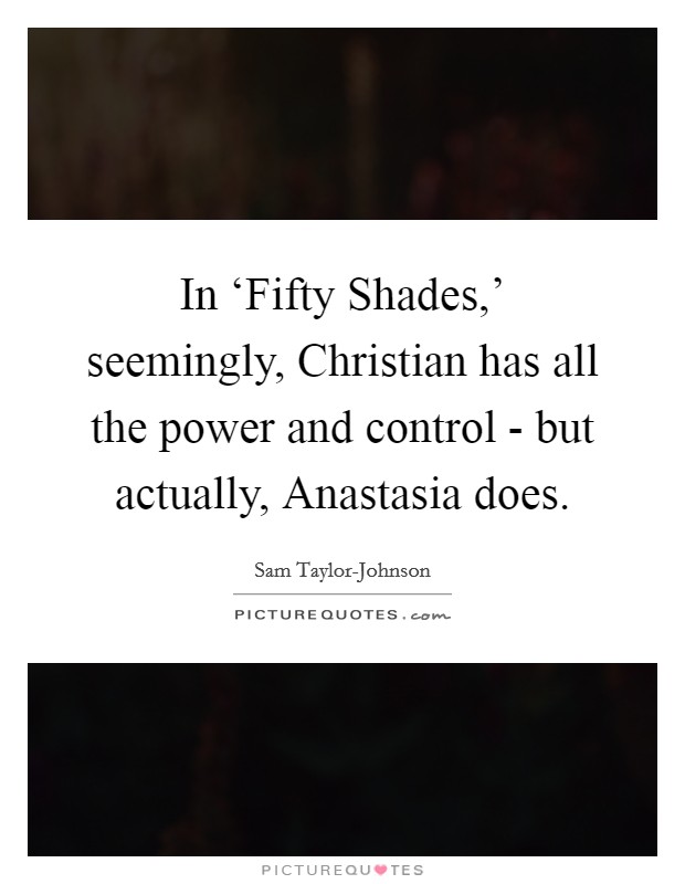 In ‘Fifty Shades,' seemingly, Christian has all the power and control - but actually, Anastasia does. Picture Quote #1