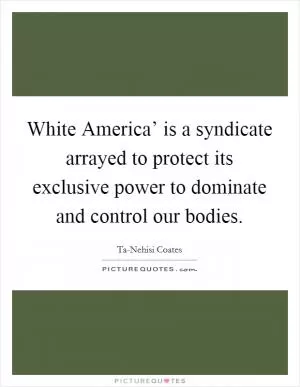 White America’ is a syndicate arrayed to protect its exclusive power to dominate and control our bodies Picture Quote #1