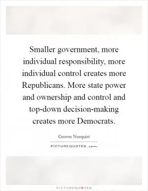 Smaller government, more individual responsibility, more individual control creates more Republicans. More state power and ownership and control and top-down decision-making creates more Democrats Picture Quote #1