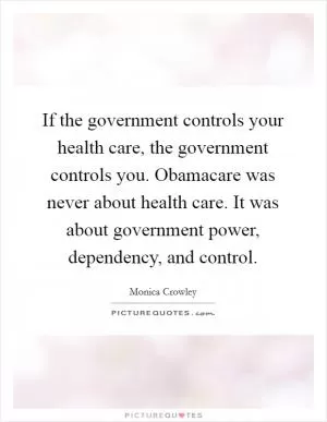 If the government controls your health care, the government controls you. Obamacare was never about health care. It was about government power, dependency, and control Picture Quote #1