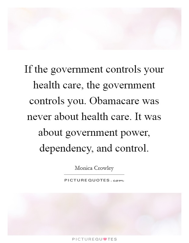 If the government controls your health care, the government controls you. Obamacare was never about health care. It was about government power, dependency, and control. Picture Quote #1