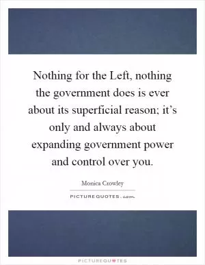 Nothing for the Left, nothing the government does is ever about its superficial reason; it’s only and always about expanding government power and control over you Picture Quote #1