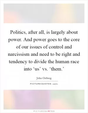 Politics, after all, is largely about power. And power goes to the core of our issues of control and narcissism and need to be right and tendency to divide the human race into ‘us’ vs. ‘them.’ Picture Quote #1