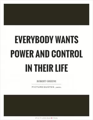 Everybody wants power and control in their life Picture Quote #1