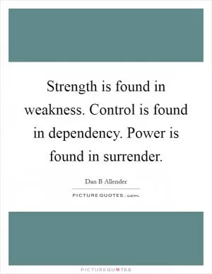 Strength is found in weakness. Control is found in dependency. Power is found in surrender Picture Quote #1