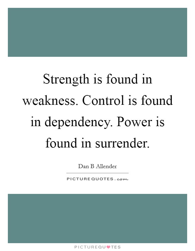 Strength is found in weakness. Control is found in dependency. Power is found in surrender. Picture Quote #1