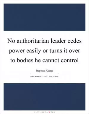 No authoritarian leader cedes power easily or turns it over to bodies he cannot control Picture Quote #1