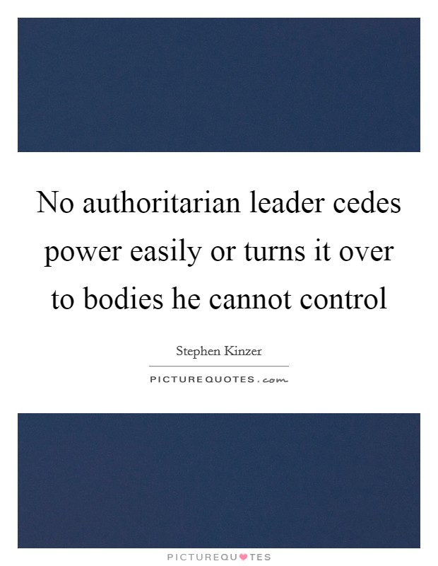 No authoritarian leader cedes power easily or turns it over to bodies he cannot control Picture Quote #1