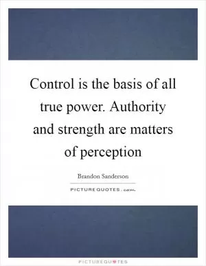 Control is the basis of all true power. Authority and strength are matters of perception Picture Quote #1