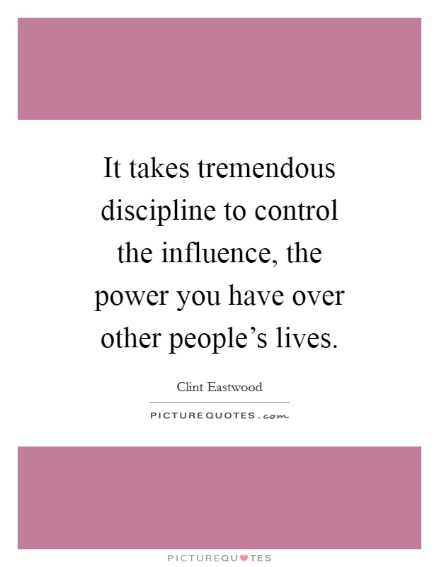 It takes tremendous discipline to control the influence, the power you have over other people's lives. Picture Quote #1