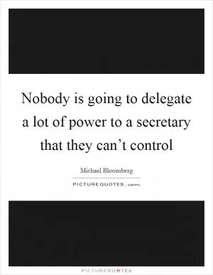 Nobody is going to delegate a lot of power to a secretary that they can’t control Picture Quote #1