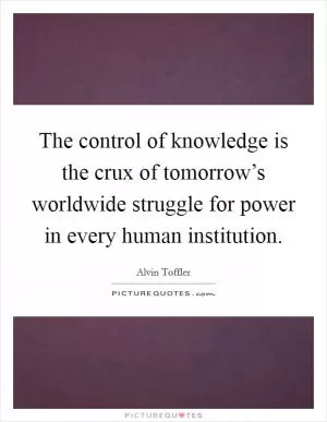 The control of knowledge is the crux of tomorrow’s worldwide struggle for power in every human institution Picture Quote #1