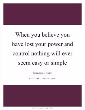 When you believe you have lost your power and control nothing will ever seem easy or simple Picture Quote #1
