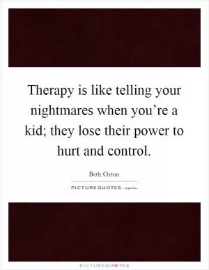 Therapy is like telling your nightmares when you’re a kid; they lose their power to hurt and control Picture Quote #1
