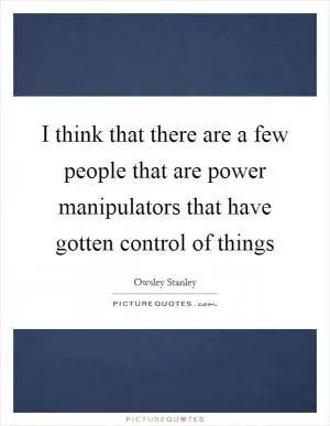 I think that there are a few people that are power manipulators that have gotten control of things Picture Quote #1