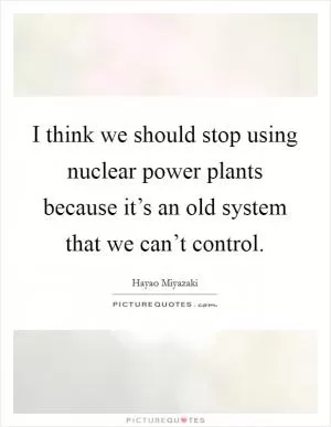 I think we should stop using nuclear power plants because it’s an old system that we can’t control Picture Quote #1