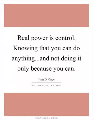 Real power is control. Knowing that you can do anything...and not doing it only because you can Picture Quote #1