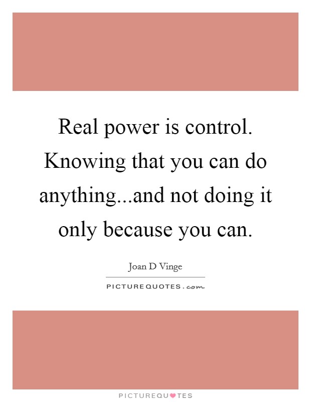 Real power is control. Knowing that you can do anything...and not doing it only because you can. Picture Quote #1
