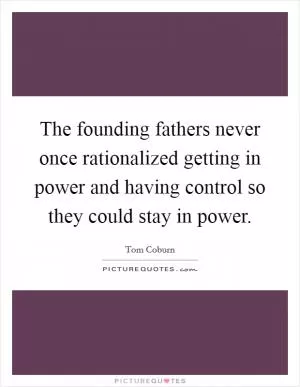 The founding fathers never once rationalized getting in power and having control so they could stay in power Picture Quote #1