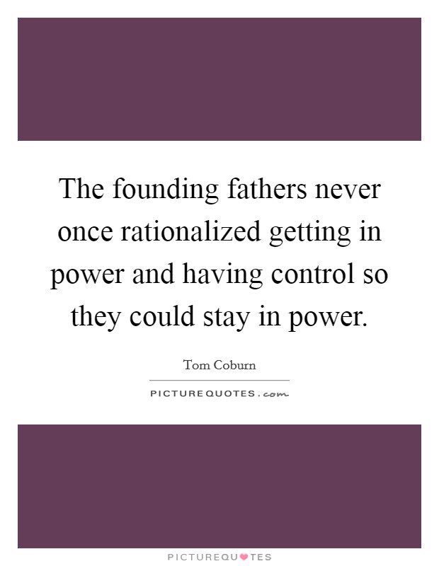 The founding fathers never once rationalized getting in power and having control so they could stay in power. Picture Quote #1