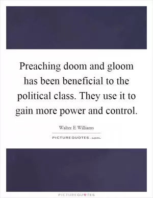 Preaching doom and gloom has been beneficial to the political class. They use it to gain more power and control Picture Quote #1