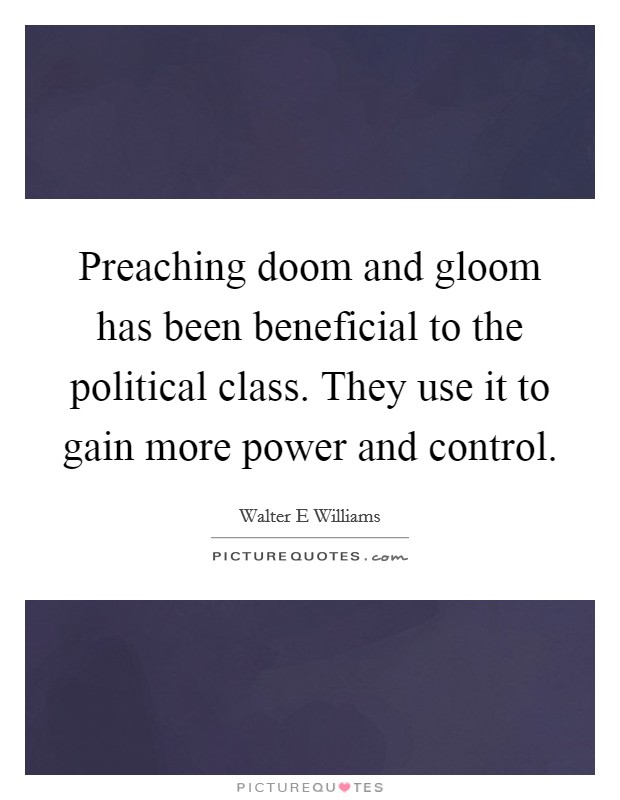 Preaching doom and gloom has been beneficial to the political class. They use it to gain more power and control. Picture Quote #1