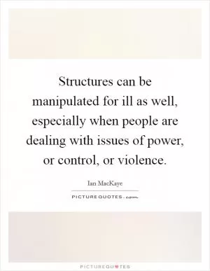 Structures can be manipulated for ill as well, especially when people are dealing with issues of power, or control, or violence Picture Quote #1