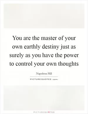 You are the master of your own earthly destiny just as surely as you have the power to control your own thoughts Picture Quote #1
