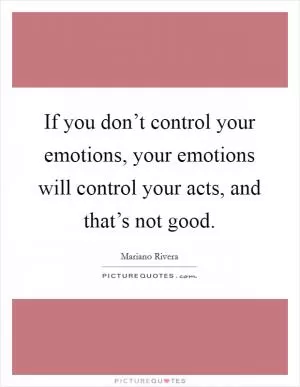 If you don’t control your emotions, your emotions will control your acts, and that’s not good Picture Quote #1