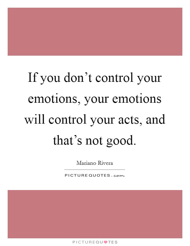 If you don't control your emotions, your emotions will control your acts, and that's not good. Picture Quote #1