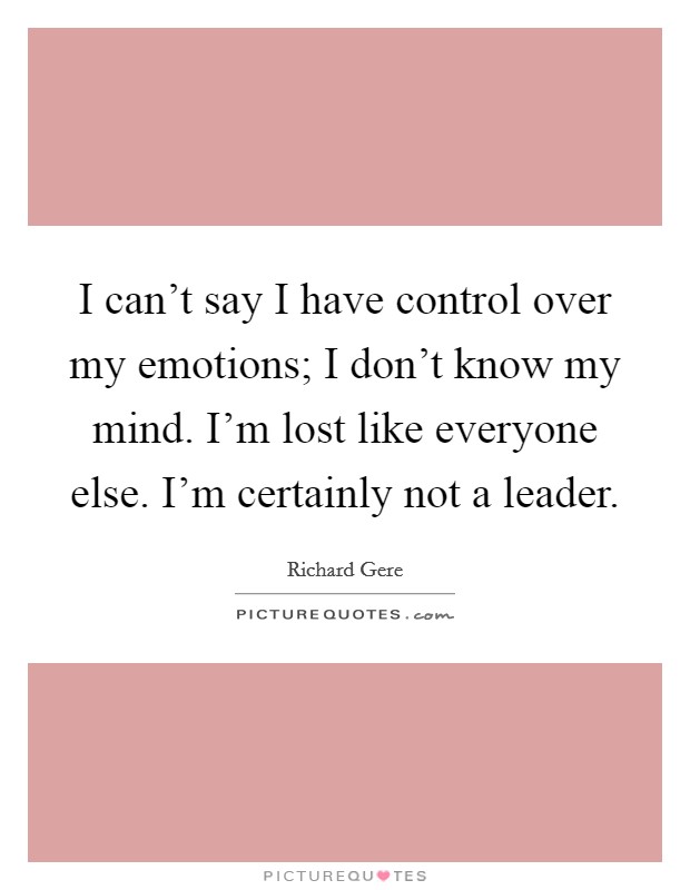 I can't say I have control over my emotions; I don't know my mind. I'm lost like everyone else. I'm certainly not a leader. Picture Quote #1