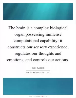 The brain is a complex biological organ possessing immense computational capability: it constructs our sensory experience, regulates our thoughts and emotions, and controls our actions Picture Quote #1