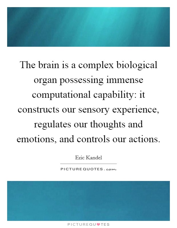 The brain is a complex biological organ possessing immense computational capability: it constructs our sensory experience, regulates our thoughts and emotions, and controls our actions. Picture Quote #1