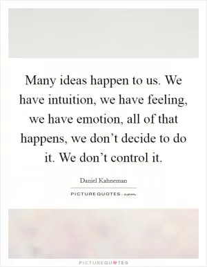 Many ideas happen to us. We have intuition, we have feeling, we have emotion, all of that happens, we don’t decide to do it. We don’t control it Picture Quote #1