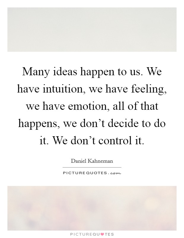 Many ideas happen to us. We have intuition, we have feeling, we have emotion, all of that happens, we don't decide to do it. We don't control it. Picture Quote #1