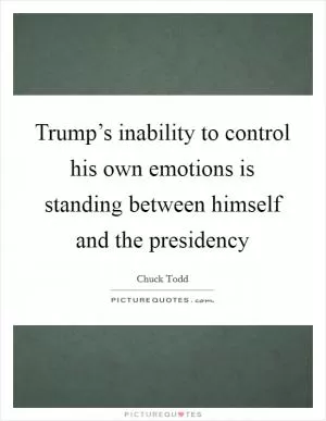 Trump’s inability to control his own emotions is standing between himself and the presidency Picture Quote #1