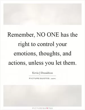 Remember, NO ONE has the right to control your emotions, thoughts, and actions, unless you let them Picture Quote #1