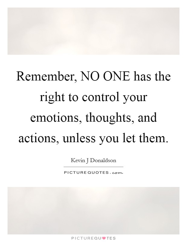Remember, NO ONE has the right to control your emotions, thoughts, and actions, unless you let them. Picture Quote #1